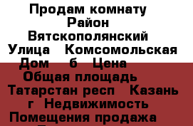 Продам комнату › Район ­ Вятскополянский › Улица ­ Комсомольская › Дом ­ 1б › Цена ­ 220 000 › Общая площадь ­ 13 - Татарстан респ., Казань г. Недвижимость » Помещения продажа   . Татарстан респ.